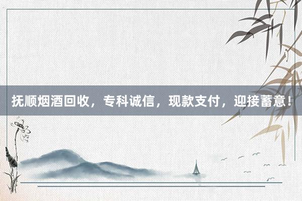 抚顺烟酒回收，专科诚信，现款支付，迎接蓄意！